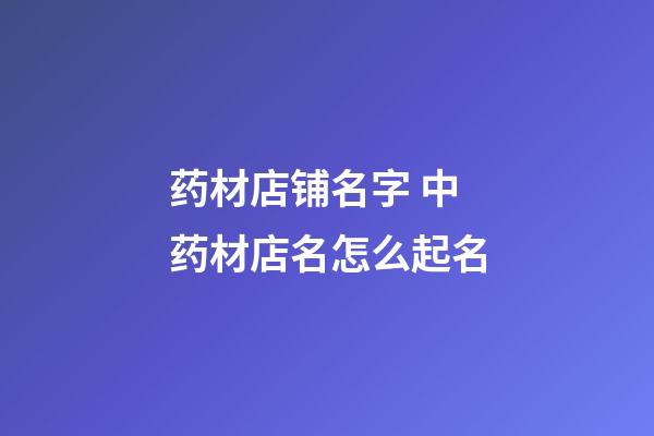 药材店铺名字 中药材店名怎么起名-第1张-店铺起名-玄机派